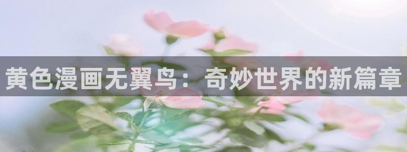 羞羞漫画首页入口：黄色漫画无翼鸟：奇妙世界的新篇章