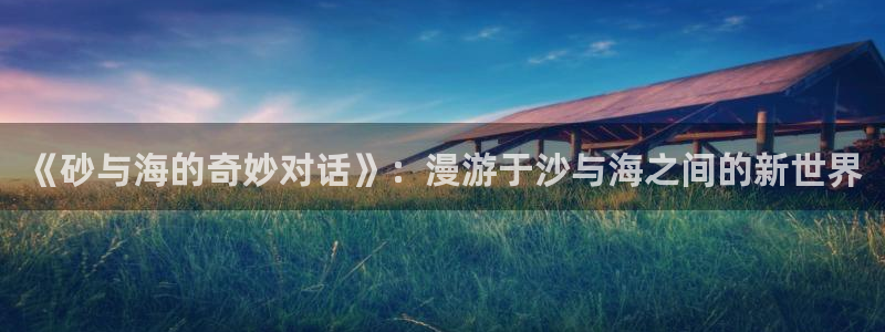 羞羞漫画页面免费漫画在线看漫画：《砂与海的奇妙对话》：漫游于沙与海之间的新世界