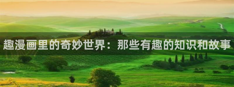 叮当网漫画大全羞羞漫画在线观看：趣漫画里的奇妙世界：那些有趣的知识和故事